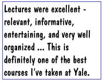 Lectures were excellent - relevant, informative, entertaining, and very well organized ... This is definitely one of the best courses I've taken at Yale.